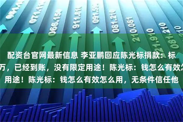 配资台官网最新信息 李亚鹏回应陈光标捐款：标哥真金白银捐了1000万，已经到账，没有限定用途！陈光标：钱怎么有效怎么用，无条件信任他