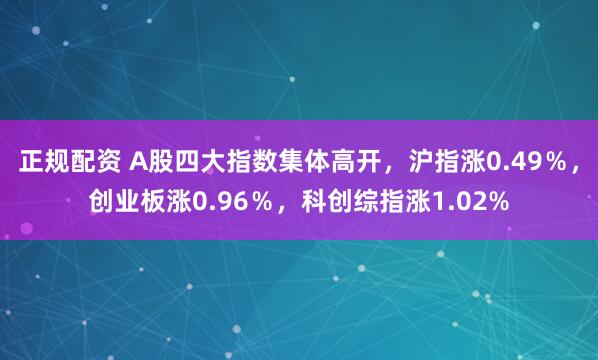 正规配资 A股四大指数集体高开，沪指涨0.49％，创业板涨0.96％，科创综指涨1.02%