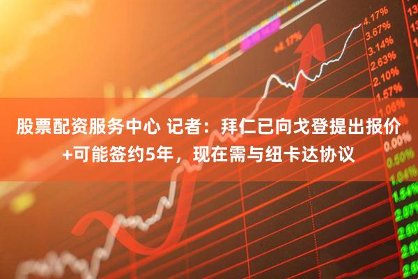 股票配资服务中心 记者：拜仁已向戈登提出报价+可能签约5年，现在需与纽卡达协议