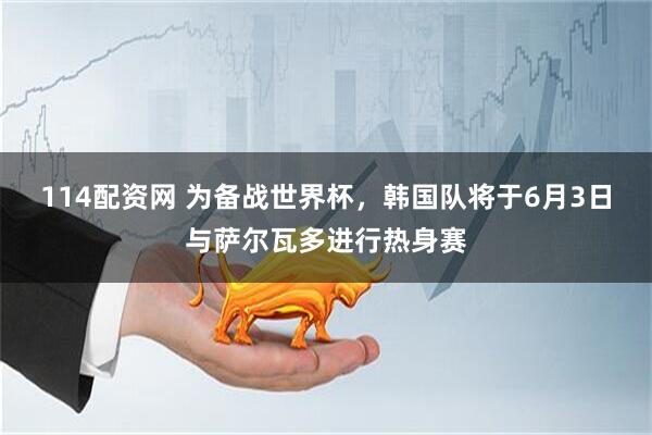 114配资网 为备战世界杯，韩国队将于6月3日与萨尔瓦多进行热身赛