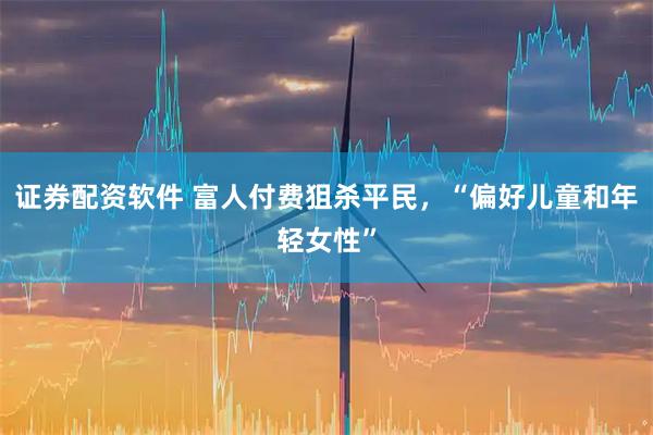 证券配资软件 富人付费狙杀平民，“偏好儿童和年轻女性”