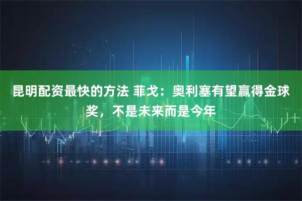 昆明配资最快的方法 菲戈：奥利塞有望赢得金球奖，不是未来而是今年