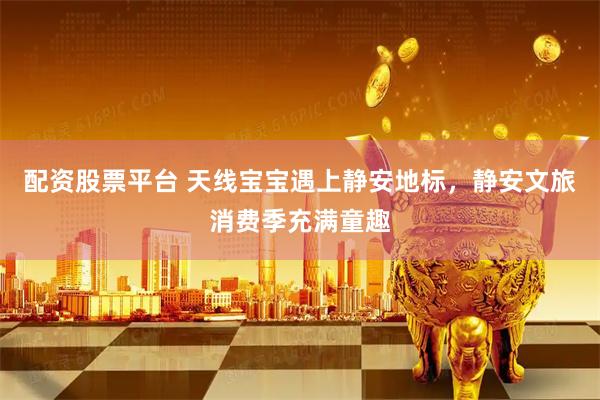 配资股票平台 天线宝宝遇上静安地标，静安文旅消费季充满童趣