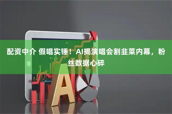 配资中介 假唱实锤！AI揭演唱会割韭菜内幕，粉丝数据心碎