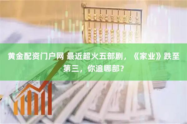 黄金配资门户网 最近超火五部剧，《家业》跌至第三，你追哪部？