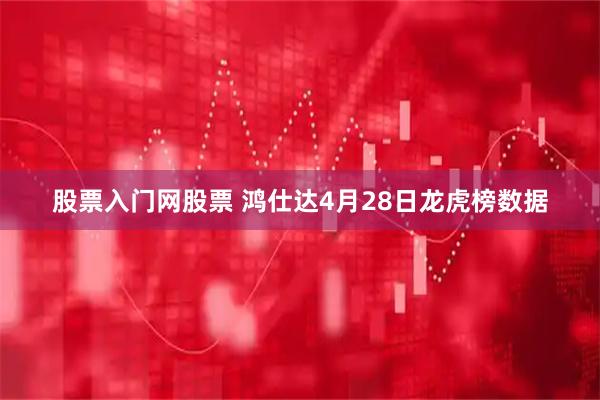 股票入门网股票 鸿仕达4月28日龙虎榜数据
