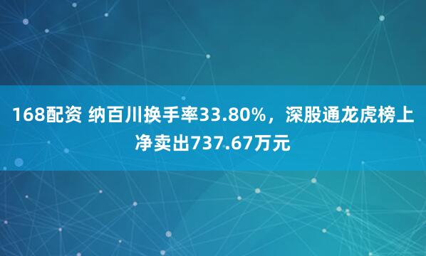 168配资 纳百川换手率33.80%，深股通龙虎榜上净卖出737.67万元