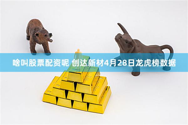 啥叫股票配资呢 创达新材4月28日龙虎榜数据