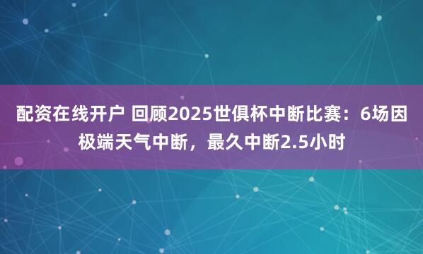 配资在线开户 回顾2025世俱杯中断比赛：6场因极端天气中断，最久中断2.5小时