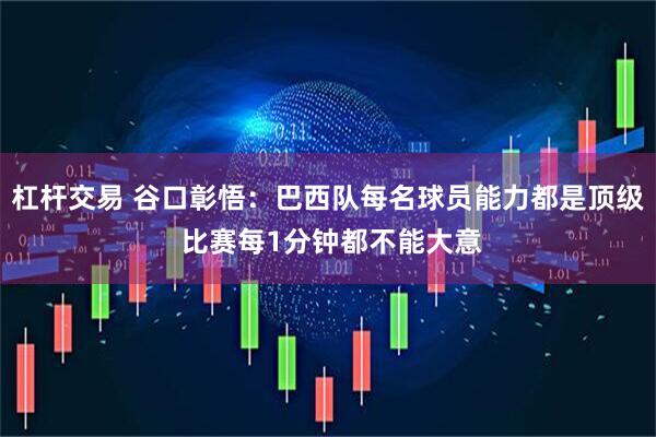 杠杆交易 谷口彰悟：巴西队每名球员能力都是顶级 比赛每1分钟都不能大意