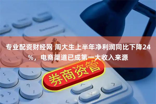 专业配资财经网 周大生上半年净利润同比下降24%，电商渠道已成第一大收入来源