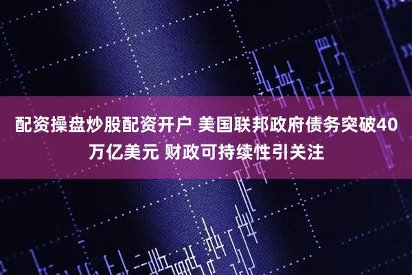 配资操盘炒股配资开户 美国联邦政府债务突破40万亿美元 财政可持续性引关注