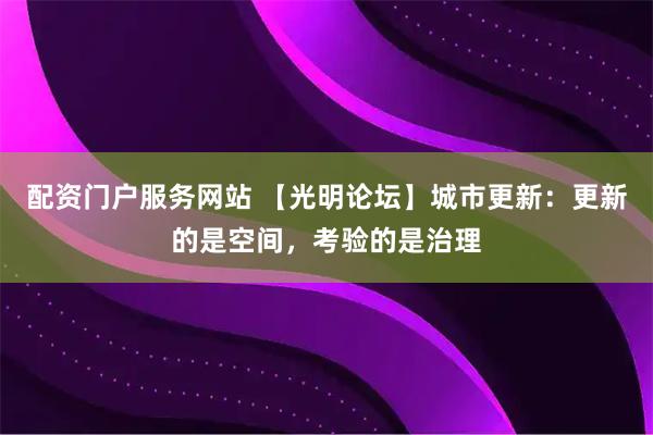 配资门户服务网站 【光明论坛】城市更新：更新的是空间，考验的是治理